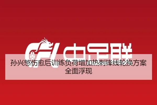 孙兴慜伤愈后训练负荷增加热刺锋线轮换方案全面浮现